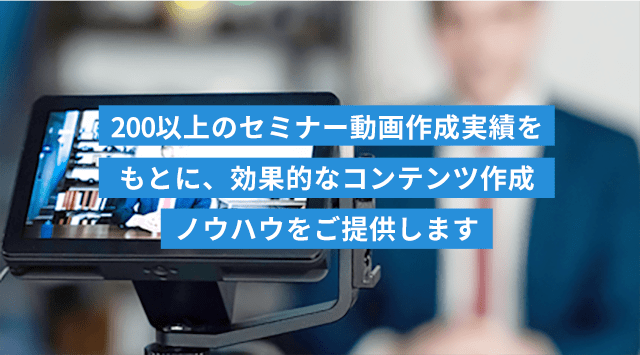 200以上のセミナー動画作成実績をもとに、効果的なコンテンツ作成ノウハウをご提供します